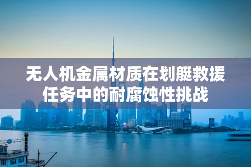 无人机金属材质在划艇救援任务中的耐腐蚀性挑战
