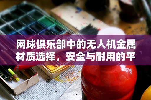 网球俱乐部中的无人机金属材质选择，安全与耐用的平衡点何在？
