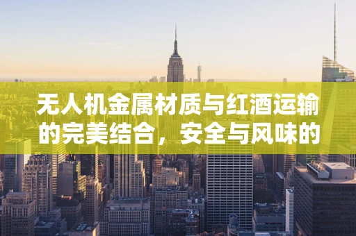 无人机金属材质与红酒运输的完美结合，安全与风味的双重考量