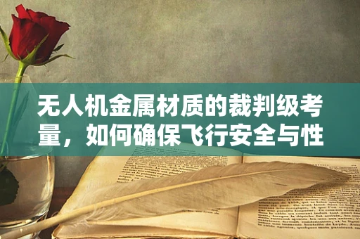 无人机金属材质的裁判级考量，如何确保飞行安全与性能的完美平衡？