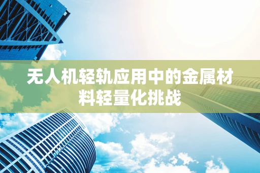 无人机轻轨应用中的金属材料轻量化挑战