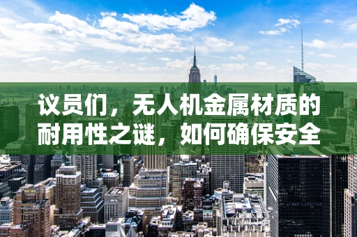 议员们，无人机金属材质的耐用性之谜，如何确保安全与效率的双重保障？