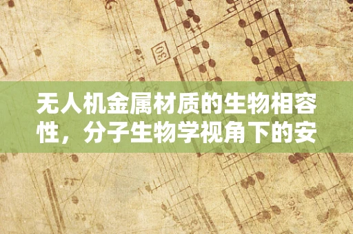 无人机金属材质的生物相容性，分子生物学视角下的安全考量