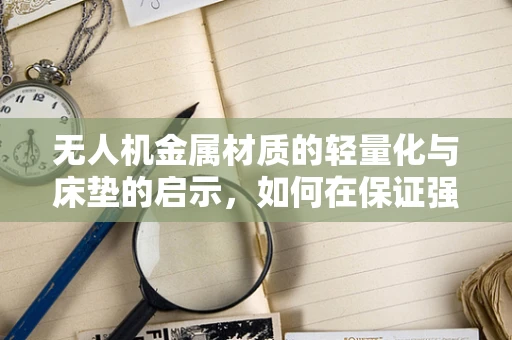 无人机金属材质的轻量化与床垫的启示，如何在保证强度的同时减轻重量？
