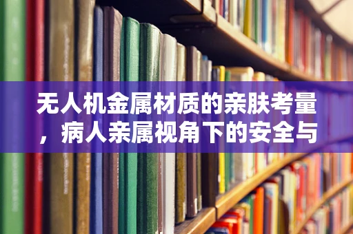 无人机金属材质的亲肤考量，病人亲属视角下的安全与情感连接