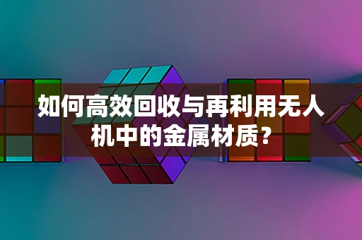 如何高效回收与再利用无人机中的金属材质？