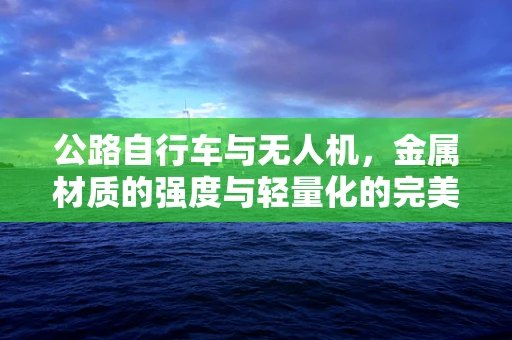 公路自行车与无人机，金属材质的强度与轻量化的完美平衡