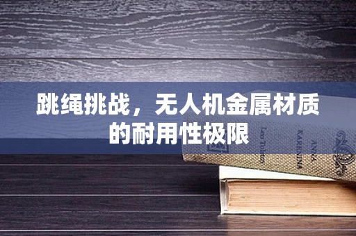 跳绳挑战，无人机金属材质的耐用性极限