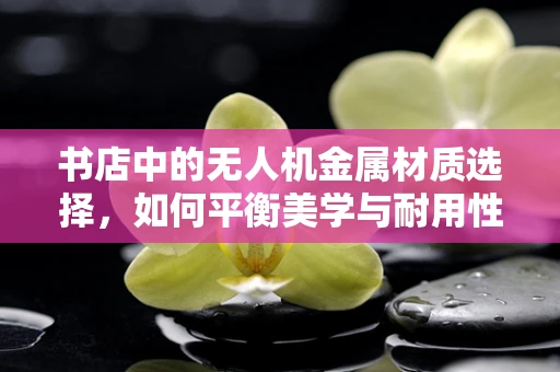 书店中的无人机金属材质选择，如何平衡美学与耐用性？