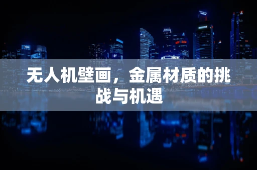 无人机壁画，金属材质的挑战与机遇