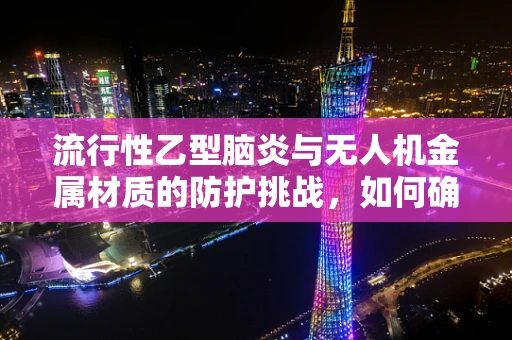 流行性乙型脑炎与无人机金属材质的防护挑战，如何确保飞行安全？