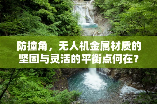 防撞角，无人机金属材质的坚固与灵活的平衡点何在？