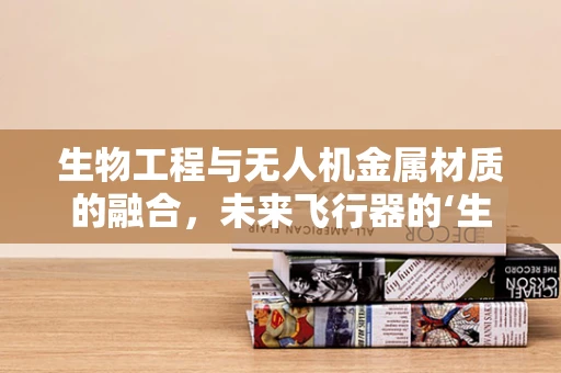 生物工程与无人机金属材质的融合，未来飞行器的‘生命’之选？