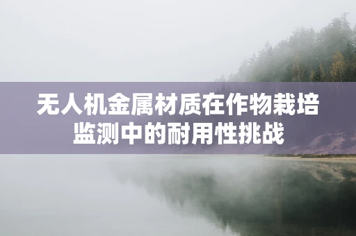 无人机金属材质在作物栽培监测中的耐用性挑战
