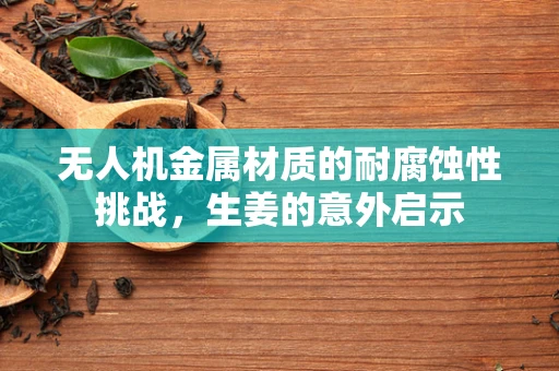 无人机金属材质的耐腐蚀性挑战，生姜的意外启示