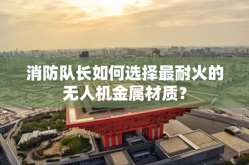 消防队长如何选择最耐火的无人机金属材质？