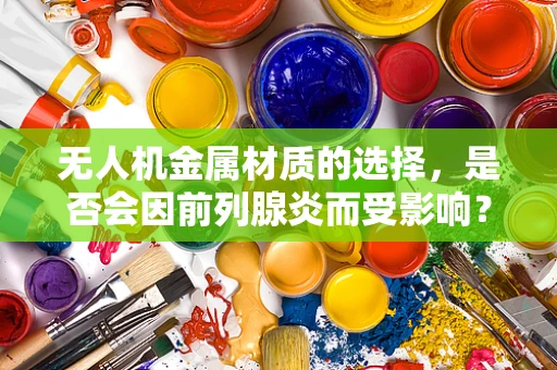 无人机金属材质的选择，是否会因前列腺炎而受影响？