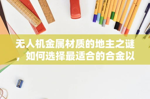 无人机金属材质的地主之谜，如何选择最适合的合金以应对复杂地形挑战？