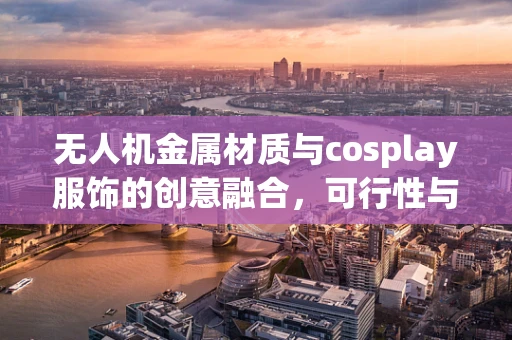 无人机金属材质与cosplay服饰的创意融合，可行性与挑战何在？
