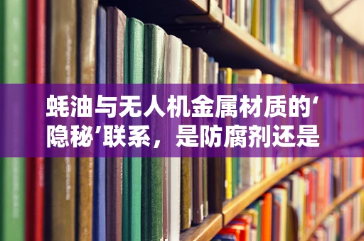 蚝油与无人机金属材质的‘隐秘’联系，是防腐剂还是意外之缘？
