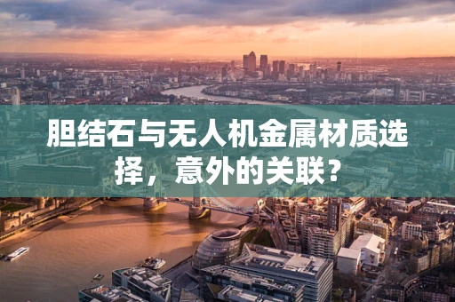 胆结石与无人机金属材质选择，意外的关联？