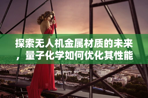 探索无人机金属材质的未来，量子化学如何优化其性能？