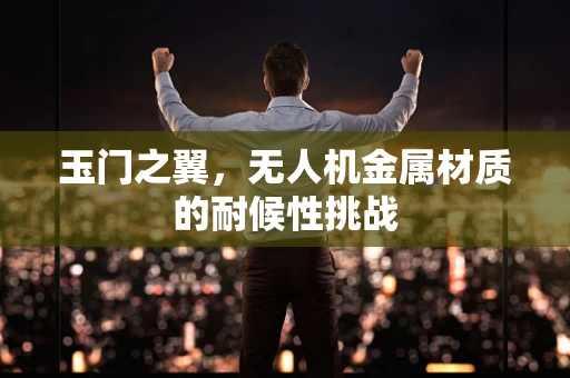 玉门之翼，无人机金属材质的耐候性挑战