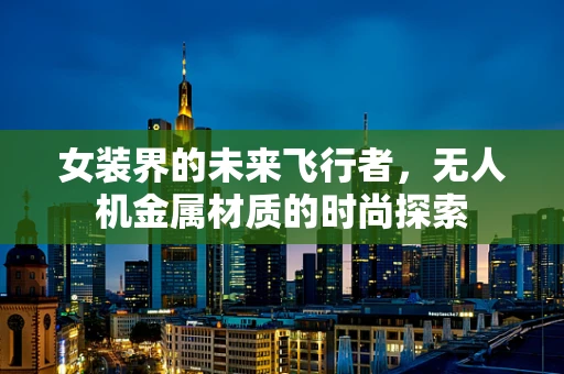女装界的未来飞行者，无人机金属材质的时尚探索