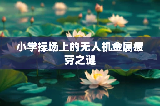 小学操场上的无人机金属疲劳之谜
