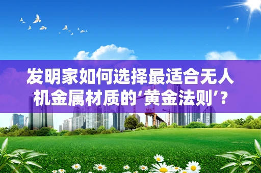 发明家如何选择最适合无人机金属材质的‘黄金法则’？