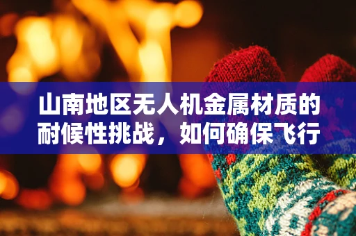 山南地区无人机金属材质的耐候性挑战，如何确保飞行稳定与安全？