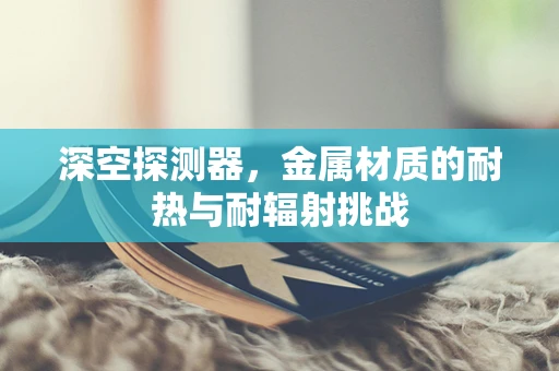 深空探测器，金属材质的耐热与耐辐射挑战