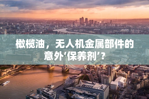橄榄油，无人机金属部件的意外‘保养剂’？