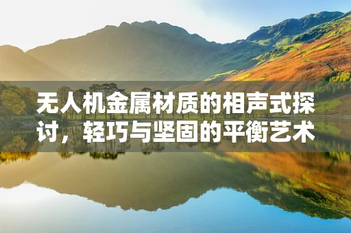 无人机金属材质的相声式探讨，轻巧与坚固的平衡艺术