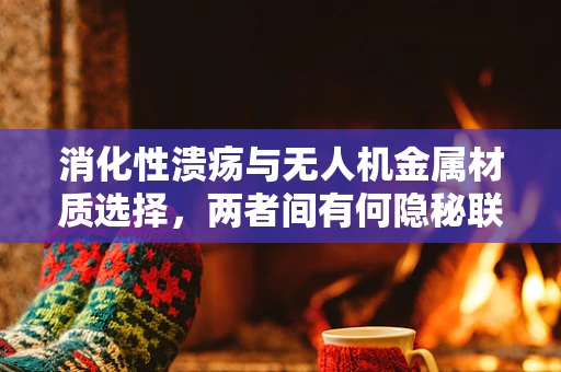 消化性溃疡与无人机金属材质选择，两者间有何隐秘联系？