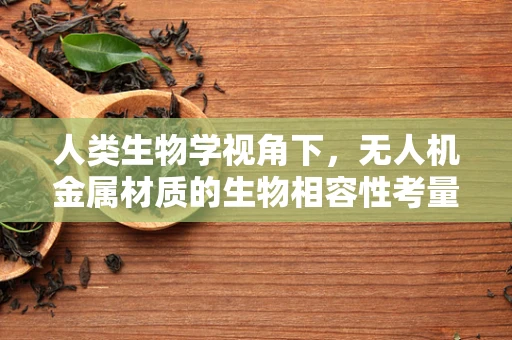 人类生物学视角下，无人机金属材质的生物相容性考量