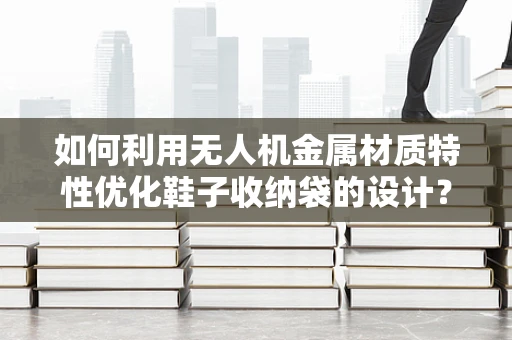 如何利用无人机金属材质特性优化鞋子收纳袋的设计？