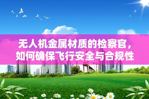 无人机金属材质的检察官，如何确保飞行安全与合规性？