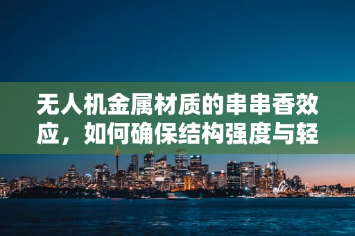 无人机金属材质的串串香效应，如何确保结构强度与轻量化的完美融合？