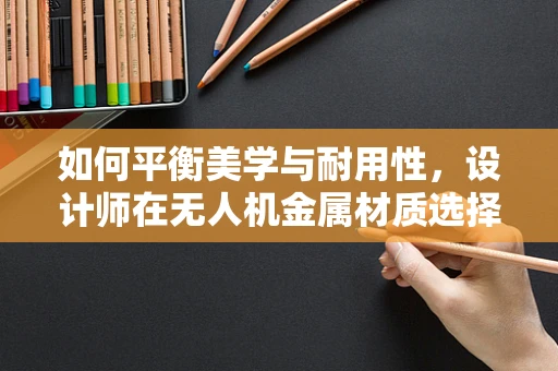 如何平衡美学与耐用性，设计师在无人机金属材质选择上的权衡？