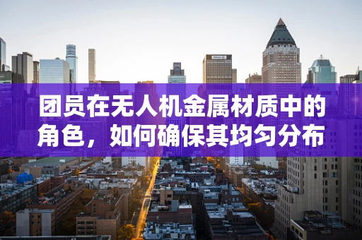 团员在无人机金属材质中的角色，如何确保其均匀分布与性能优化？