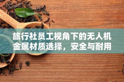 旅行社员工视角下的无人机金属材质选择，安全与耐用的平衡点何在？