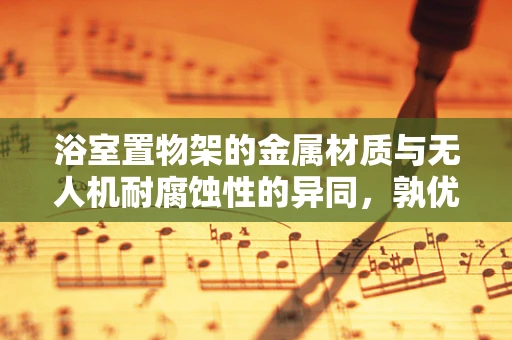 浴室置物架的金属材质与无人机耐腐蚀性的异同，孰优孰劣？