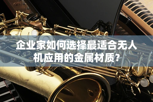 企业家如何选择最适合无人机应用的金属材质？
