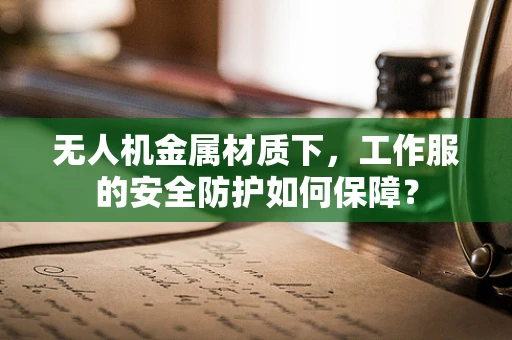 无人机金属材质下，工作服的安全防护如何保障？