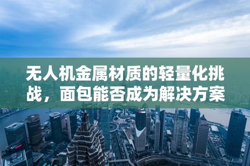 无人机金属材质的轻量化挑战，面包能否成为解决方案的‘秘密武器’？