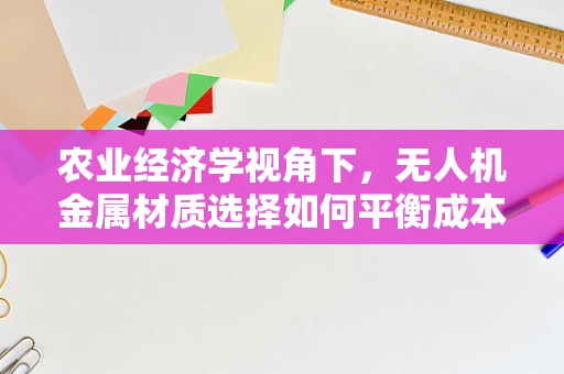 农业经济学视角下，无人机金属材质选择如何平衡成本与效率？