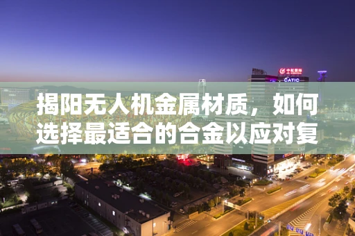 揭阳无人机金属材质，如何选择最适合的合金以应对复杂气候挑战？