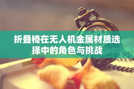 折叠椅在无人机金属材质选择中的角色与挑战