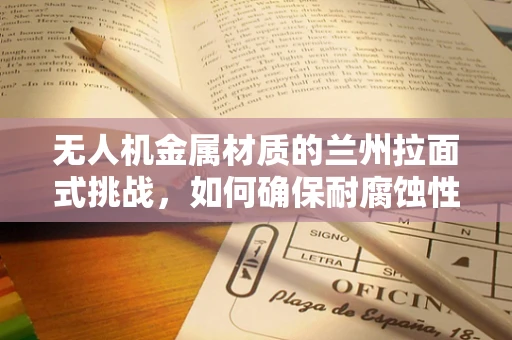 无人机金属材质的兰州拉面式挑战，如何确保耐腐蚀性？